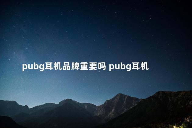 pubg耳机品牌重要吗 pubg耳机怎么设置